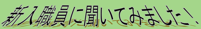 新人職員に聞いてみました